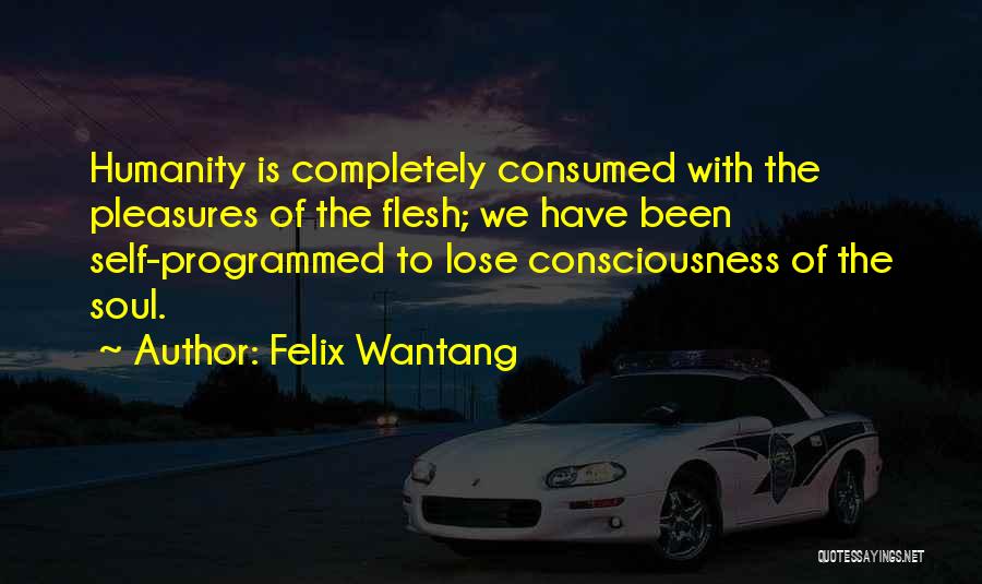Felix Wantang Quotes: Humanity Is Completely Consumed With The Pleasures Of The Flesh; We Have Been Self-programmed To Lose Consciousness Of The Soul.