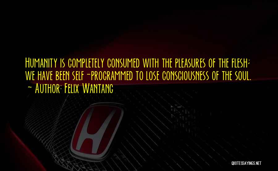 Felix Wantang Quotes: Humanity Is Completely Consumed With The Pleasures Of The Flesh; We Have Been Self-programmed To Lose Consciousness Of The Soul.