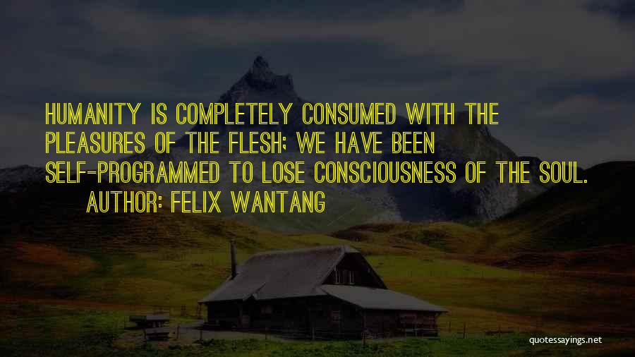 Felix Wantang Quotes: Humanity Is Completely Consumed With The Pleasures Of The Flesh; We Have Been Self-programmed To Lose Consciousness Of The Soul.