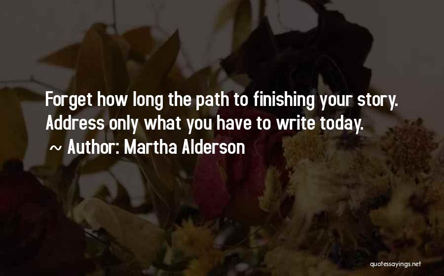 Martha Alderson Quotes: Forget How Long The Path To Finishing Your Story. Address Only What You Have To Write Today.