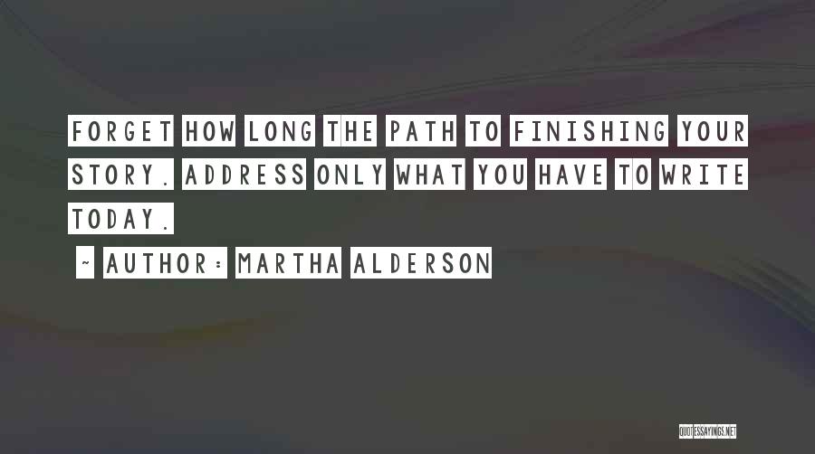 Martha Alderson Quotes: Forget How Long The Path To Finishing Your Story. Address Only What You Have To Write Today.