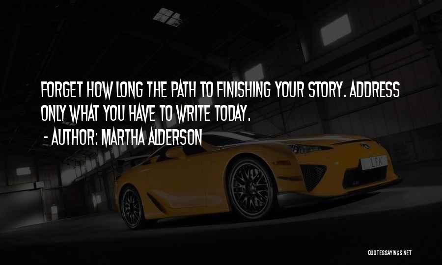 Martha Alderson Quotes: Forget How Long The Path To Finishing Your Story. Address Only What You Have To Write Today.