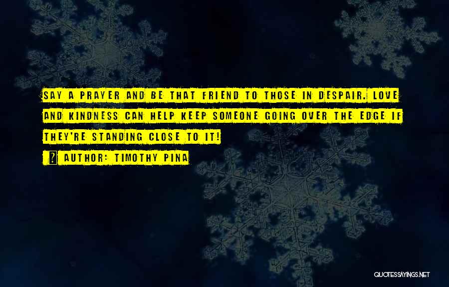 Timothy Pina Quotes: Say A Prayer And Be That Friend To Those In Despair. Love And Kindness Can Help Keep Someone Going Over
