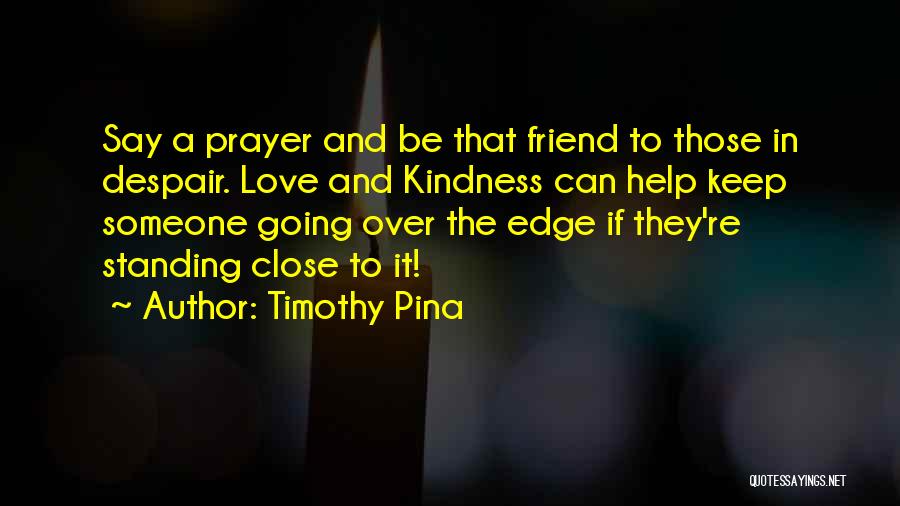 Timothy Pina Quotes: Say A Prayer And Be That Friend To Those In Despair. Love And Kindness Can Help Keep Someone Going Over
