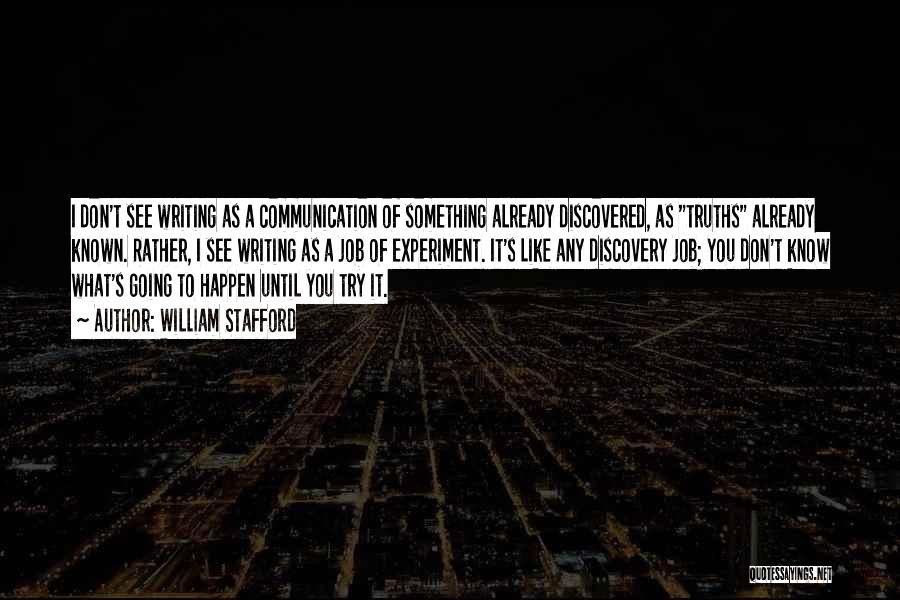 William Stafford Quotes: I Don't See Writing As A Communication Of Something Already Discovered, As Truths Already Known. Rather, I See Writing As