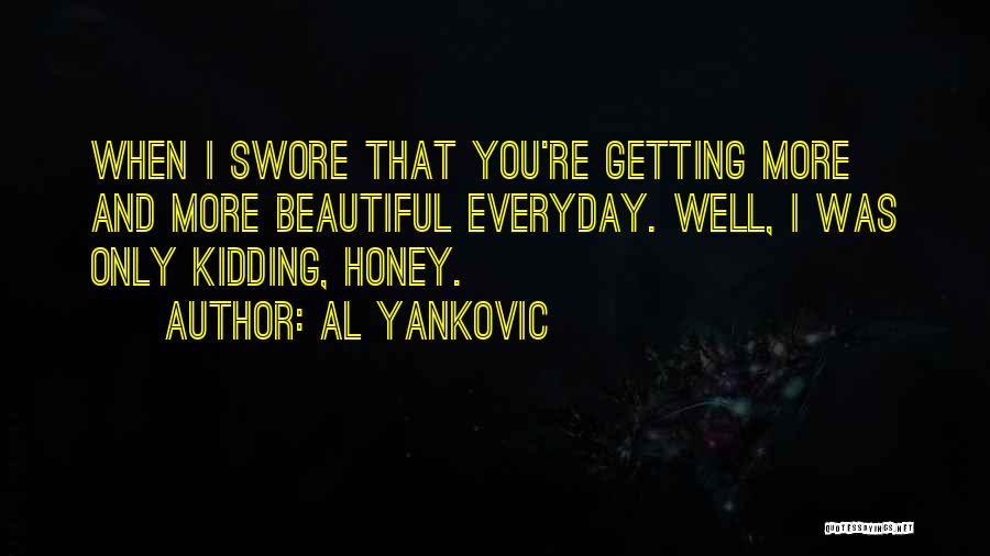 Al Yankovic Quotes: When I Swore That You're Getting More And More Beautiful Everyday. Well, I Was Only Kidding, Honey.