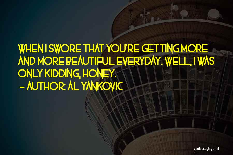 Al Yankovic Quotes: When I Swore That You're Getting More And More Beautiful Everyday. Well, I Was Only Kidding, Honey.