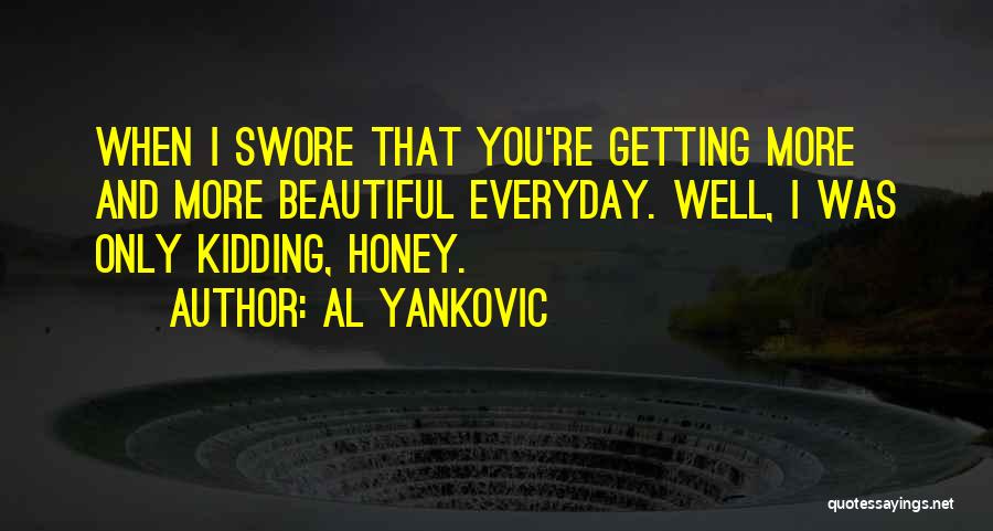 Al Yankovic Quotes: When I Swore That You're Getting More And More Beautiful Everyday. Well, I Was Only Kidding, Honey.