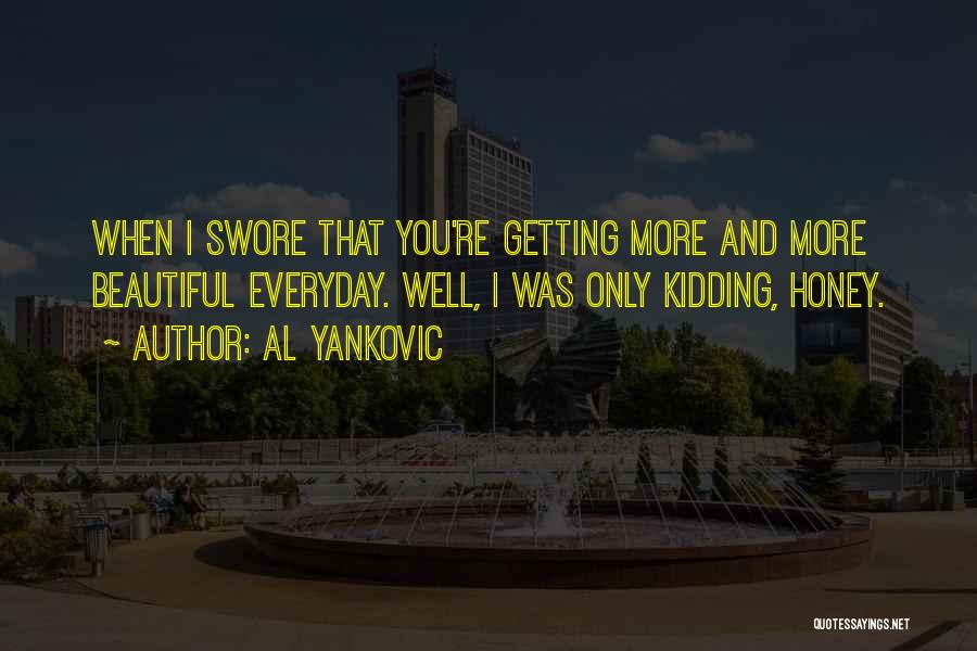 Al Yankovic Quotes: When I Swore That You're Getting More And More Beautiful Everyday. Well, I Was Only Kidding, Honey.