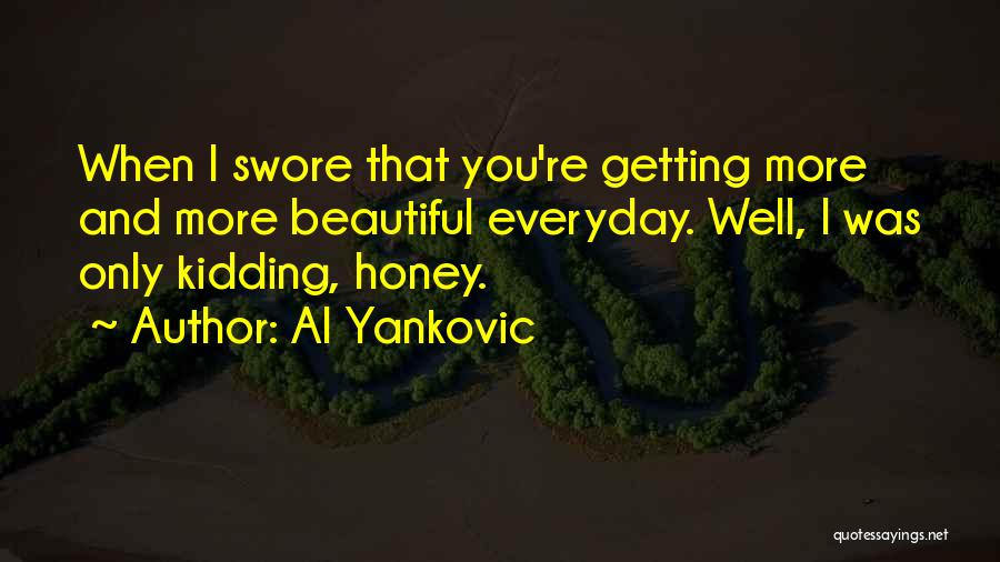 Al Yankovic Quotes: When I Swore That You're Getting More And More Beautiful Everyday. Well, I Was Only Kidding, Honey.