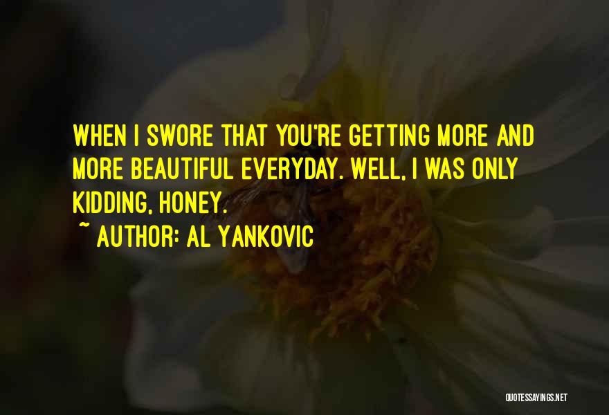 Al Yankovic Quotes: When I Swore That You're Getting More And More Beautiful Everyday. Well, I Was Only Kidding, Honey.