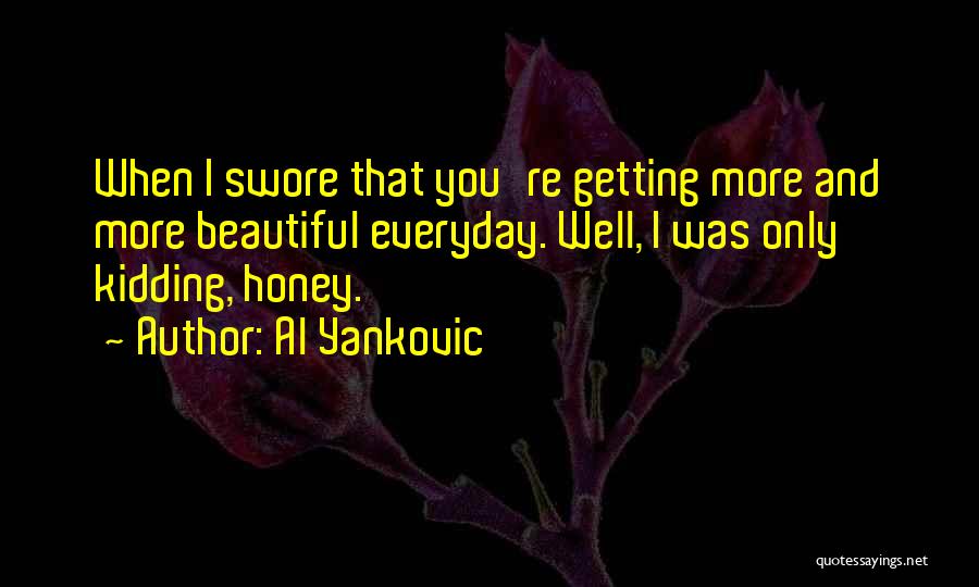 Al Yankovic Quotes: When I Swore That You're Getting More And More Beautiful Everyday. Well, I Was Only Kidding, Honey.