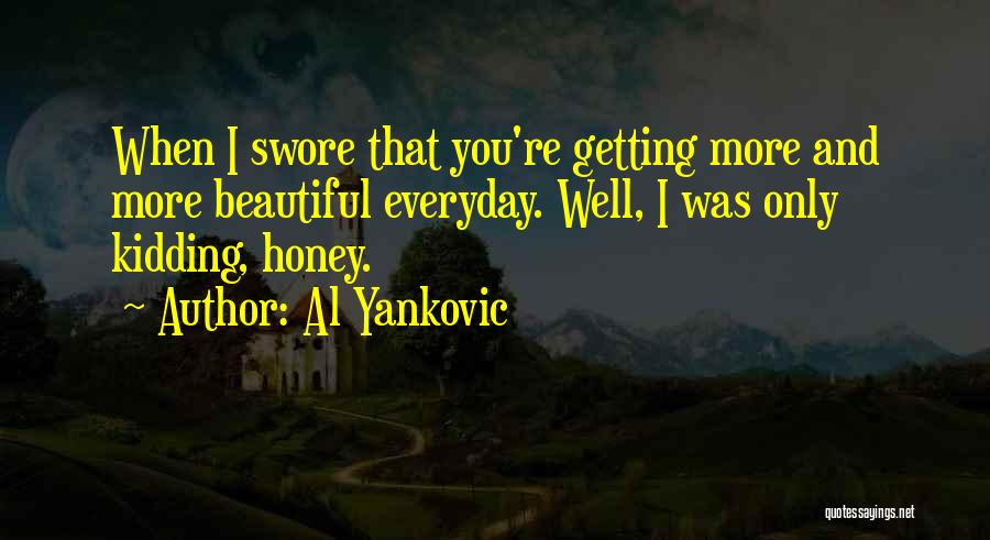 Al Yankovic Quotes: When I Swore That You're Getting More And More Beautiful Everyday. Well, I Was Only Kidding, Honey.