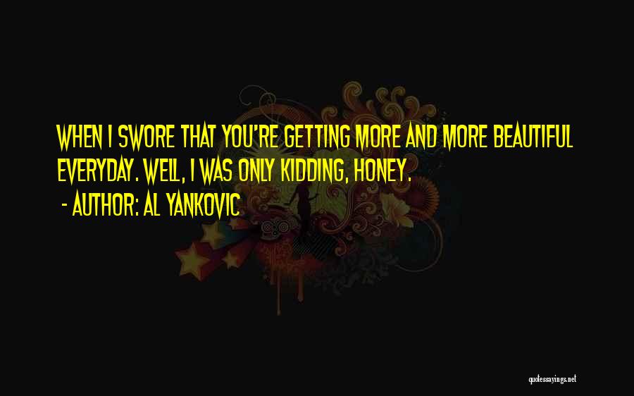 Al Yankovic Quotes: When I Swore That You're Getting More And More Beautiful Everyday. Well, I Was Only Kidding, Honey.