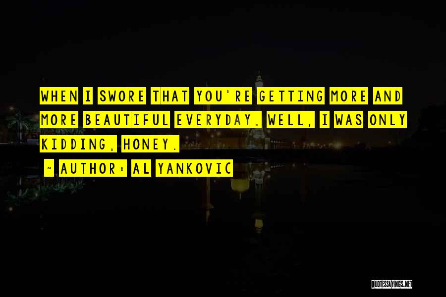 Al Yankovic Quotes: When I Swore That You're Getting More And More Beautiful Everyday. Well, I Was Only Kidding, Honey.