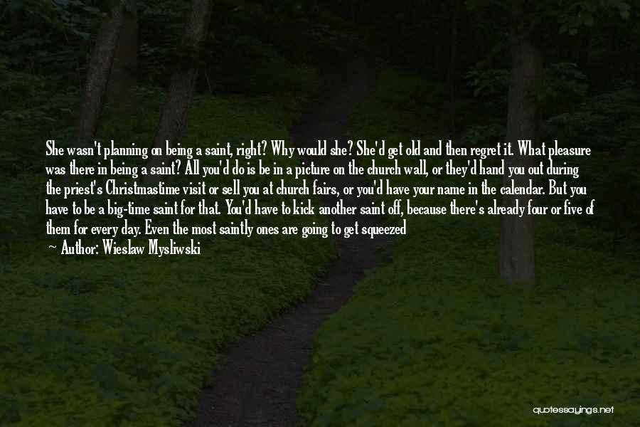 Wieslaw Mysliwski Quotes: She Wasn't Planning On Being A Saint, Right? Why Would She? She'd Get Old And Then Regret It. What Pleasure