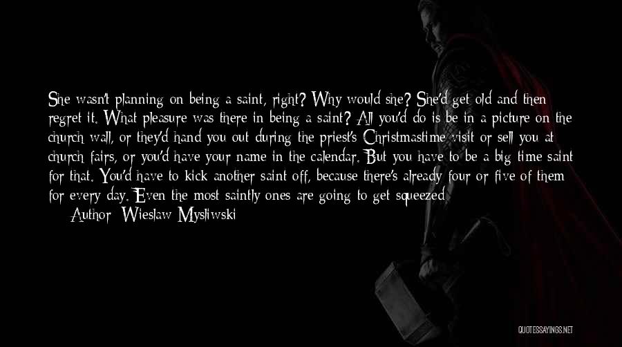 Wieslaw Mysliwski Quotes: She Wasn't Planning On Being A Saint, Right? Why Would She? She'd Get Old And Then Regret It. What Pleasure