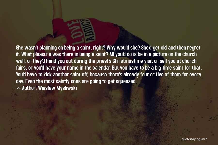 Wieslaw Mysliwski Quotes: She Wasn't Planning On Being A Saint, Right? Why Would She? She'd Get Old And Then Regret It. What Pleasure