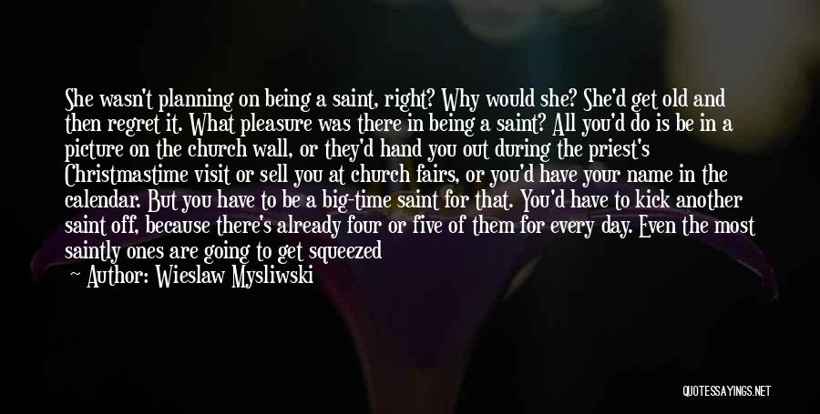 Wieslaw Mysliwski Quotes: She Wasn't Planning On Being A Saint, Right? Why Would She? She'd Get Old And Then Regret It. What Pleasure