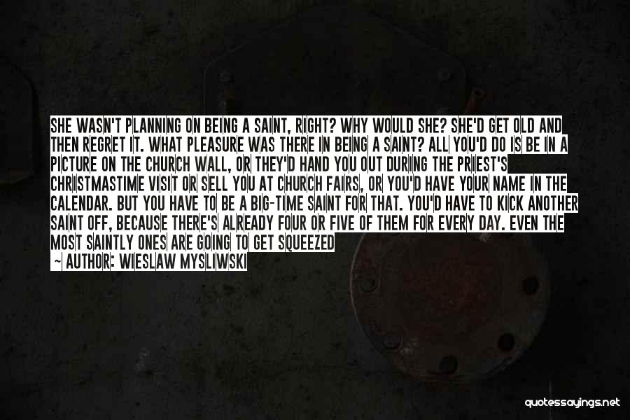 Wieslaw Mysliwski Quotes: She Wasn't Planning On Being A Saint, Right? Why Would She? She'd Get Old And Then Regret It. What Pleasure