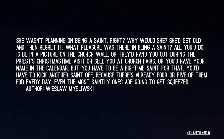 Wieslaw Mysliwski Quotes: She Wasn't Planning On Being A Saint, Right? Why Would She? She'd Get Old And Then Regret It. What Pleasure
