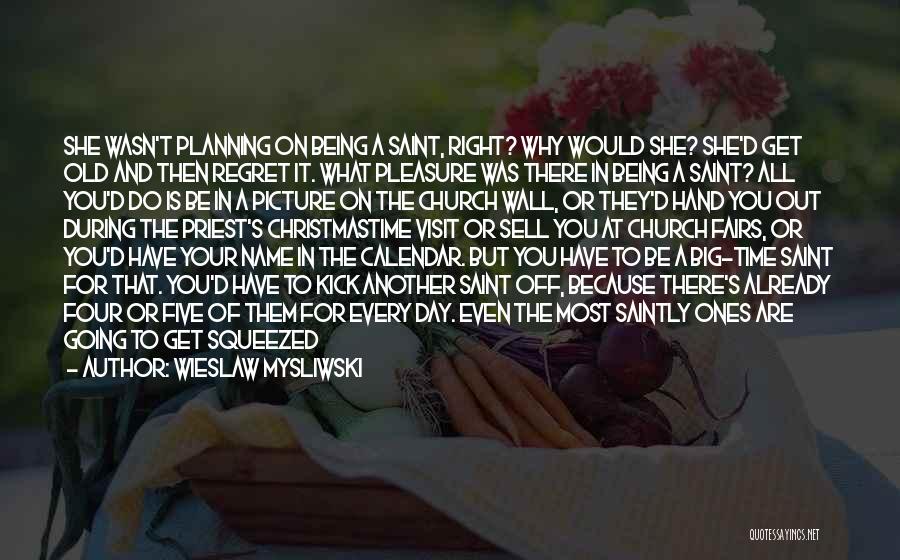 Wieslaw Mysliwski Quotes: She Wasn't Planning On Being A Saint, Right? Why Would She? She'd Get Old And Then Regret It. What Pleasure