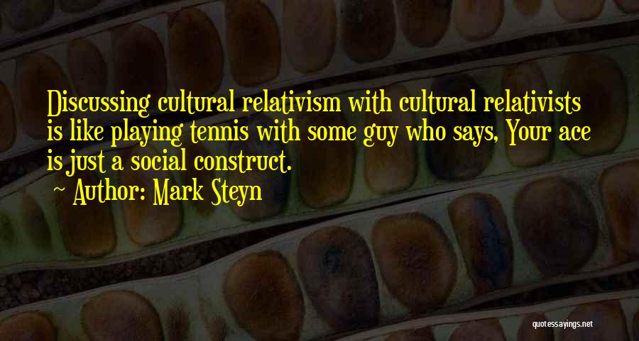 Mark Steyn Quotes: Discussing Cultural Relativism With Cultural Relativists Is Like Playing Tennis With Some Guy Who Says, Your Ace Is Just A