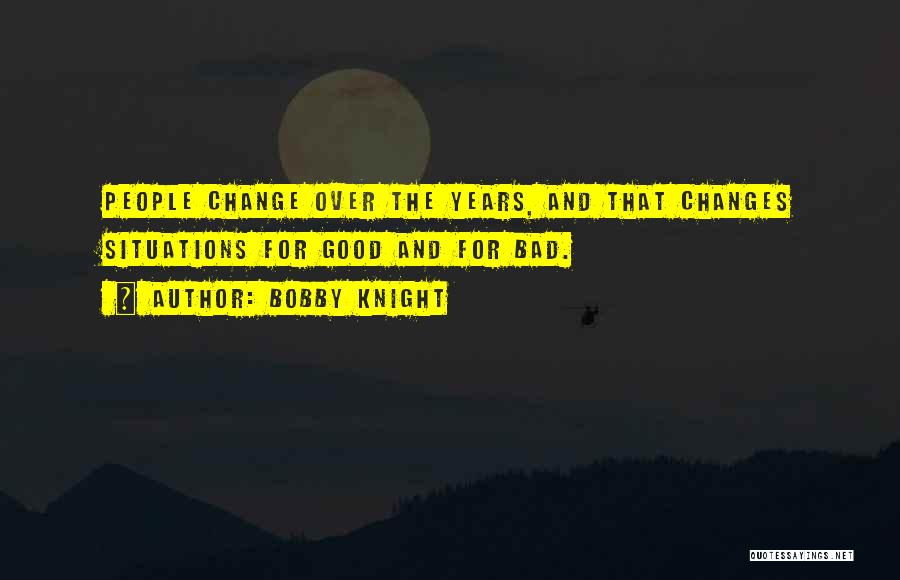 Bobby Knight Quotes: People Change Over The Years, And That Changes Situations For Good And For Bad.