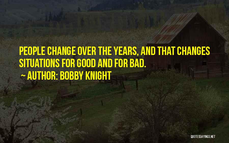 Bobby Knight Quotes: People Change Over The Years, And That Changes Situations For Good And For Bad.