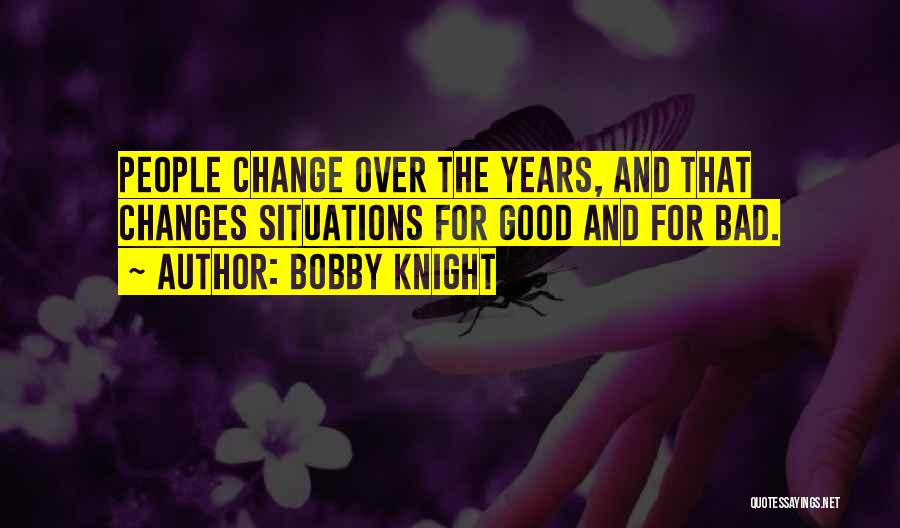 Bobby Knight Quotes: People Change Over The Years, And That Changes Situations For Good And For Bad.