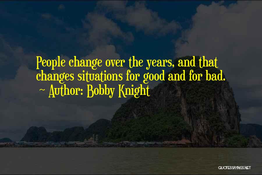 Bobby Knight Quotes: People Change Over The Years, And That Changes Situations For Good And For Bad.