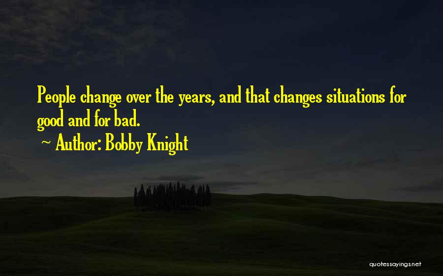 Bobby Knight Quotes: People Change Over The Years, And That Changes Situations For Good And For Bad.