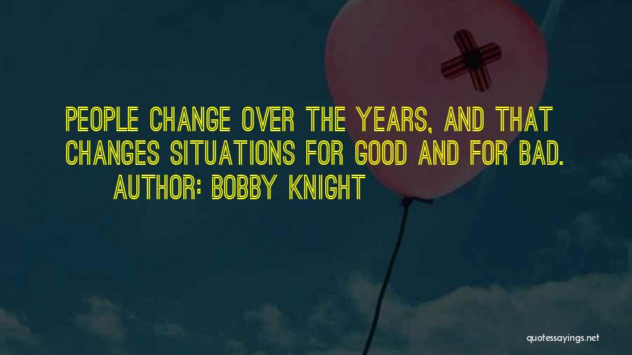 Bobby Knight Quotes: People Change Over The Years, And That Changes Situations For Good And For Bad.