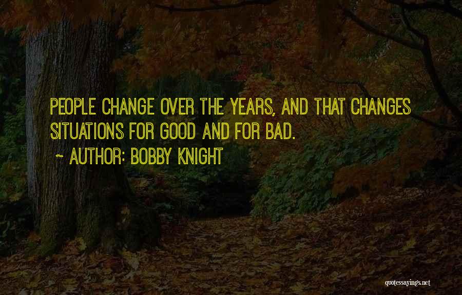 Bobby Knight Quotes: People Change Over The Years, And That Changes Situations For Good And For Bad.