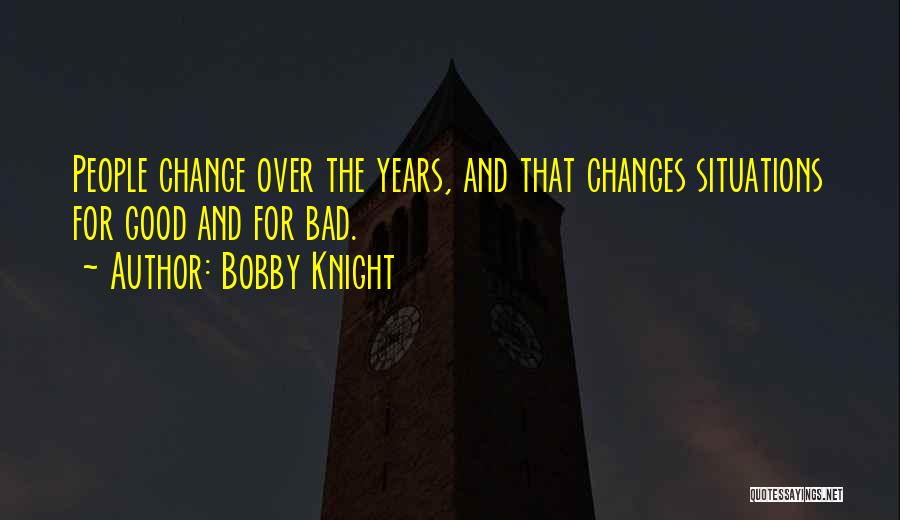 Bobby Knight Quotes: People Change Over The Years, And That Changes Situations For Good And For Bad.