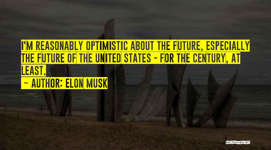 Elon Musk Quotes: I'm Reasonably Optimistic About The Future, Especially The Future Of The United States - For The Century, At Least.