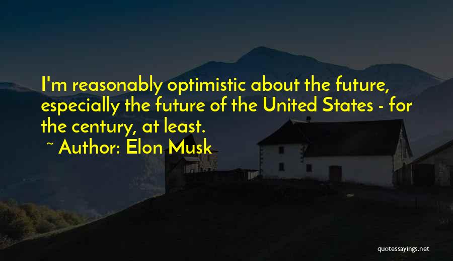 Elon Musk Quotes: I'm Reasonably Optimistic About The Future, Especially The Future Of The United States - For The Century, At Least.