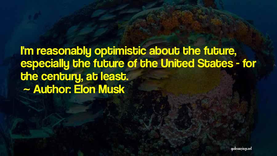 Elon Musk Quotes: I'm Reasonably Optimistic About The Future, Especially The Future Of The United States - For The Century, At Least.