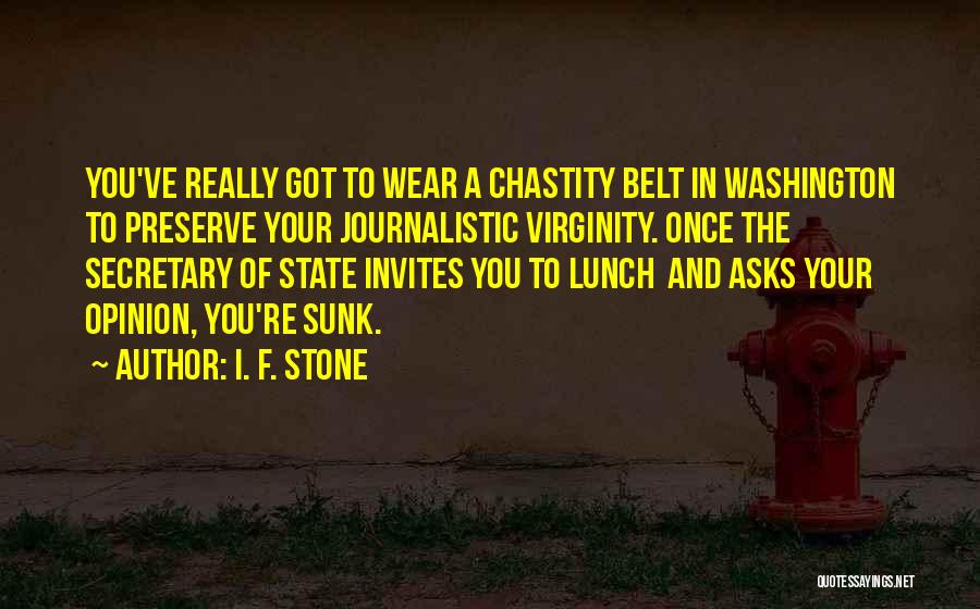 I. F. Stone Quotes: You've Really Got To Wear A Chastity Belt In Washington To Preserve Your Journalistic Virginity. Once The Secretary Of State