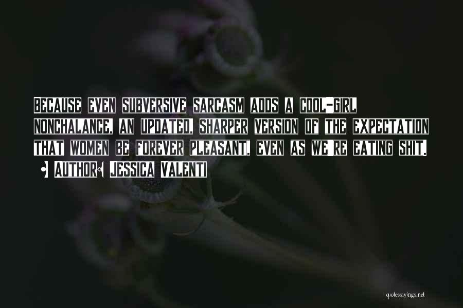 Jessica Valenti Quotes: Because Even Subversive Sarcasm Adds A Cool-girl Nonchalance, An Updated, Sharper Version Of The Expectation That Women Be Forever Pleasant,