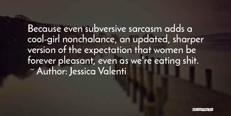 Jessica Valenti Quotes: Because Even Subversive Sarcasm Adds A Cool-girl Nonchalance, An Updated, Sharper Version Of The Expectation That Women Be Forever Pleasant,