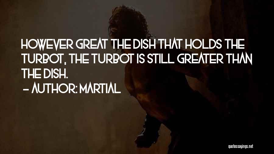 Martial Quotes: However Great The Dish That Holds The Turbot, The Turbot Is Still Greater Than The Dish.