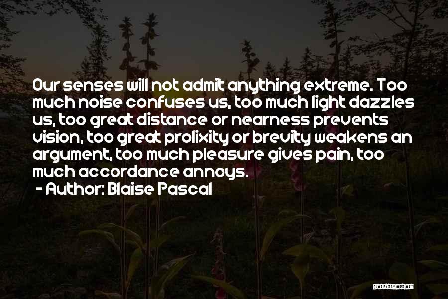 Blaise Pascal Quotes: Our Senses Will Not Admit Anything Extreme. Too Much Noise Confuses Us, Too Much Light Dazzles Us, Too Great Distance