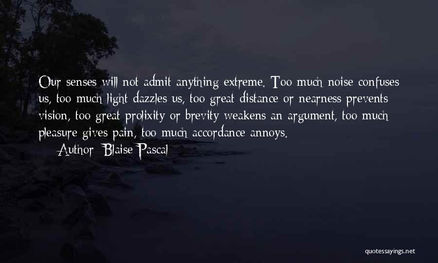 Blaise Pascal Quotes: Our Senses Will Not Admit Anything Extreme. Too Much Noise Confuses Us, Too Much Light Dazzles Us, Too Great Distance