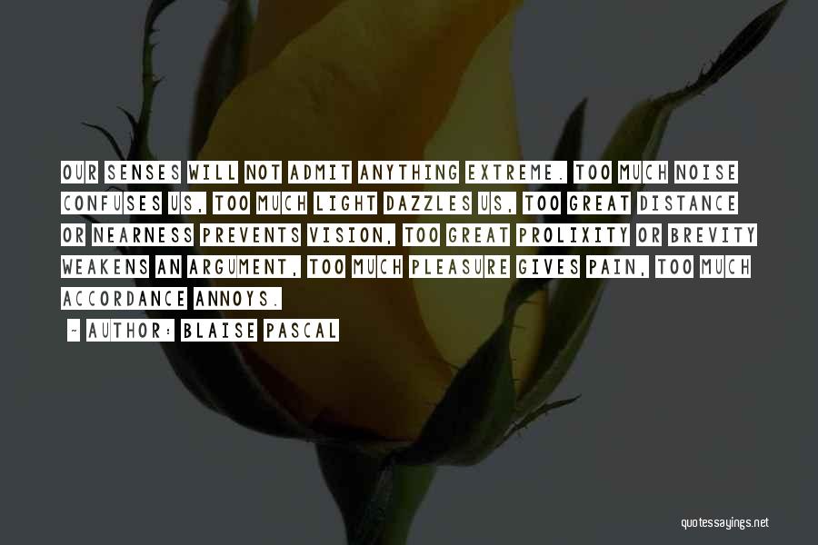 Blaise Pascal Quotes: Our Senses Will Not Admit Anything Extreme. Too Much Noise Confuses Us, Too Much Light Dazzles Us, Too Great Distance