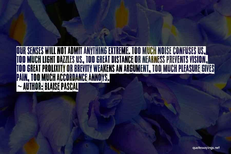 Blaise Pascal Quotes: Our Senses Will Not Admit Anything Extreme. Too Much Noise Confuses Us, Too Much Light Dazzles Us, Too Great Distance