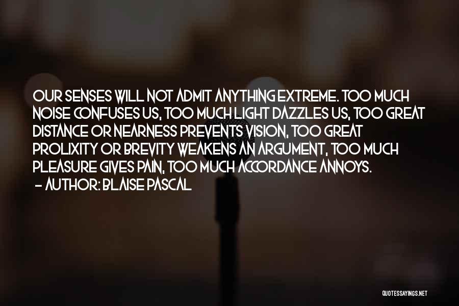 Blaise Pascal Quotes: Our Senses Will Not Admit Anything Extreme. Too Much Noise Confuses Us, Too Much Light Dazzles Us, Too Great Distance