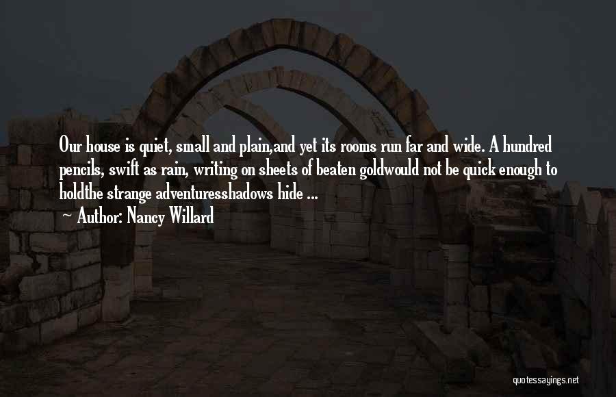 Nancy Willard Quotes: Our House Is Quiet, Small And Plain,and Yet Its Rooms Run Far And Wide. A Hundred Pencils, Swift As Rain,