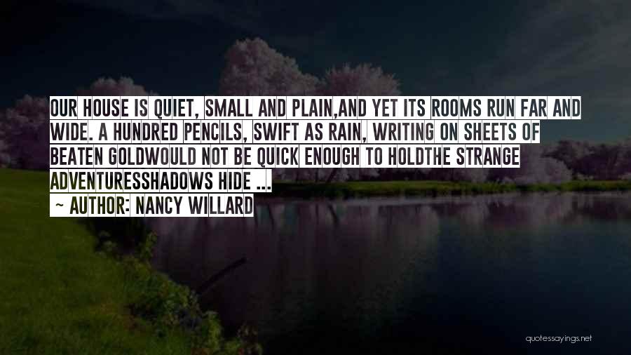 Nancy Willard Quotes: Our House Is Quiet, Small And Plain,and Yet Its Rooms Run Far And Wide. A Hundred Pencils, Swift As Rain,