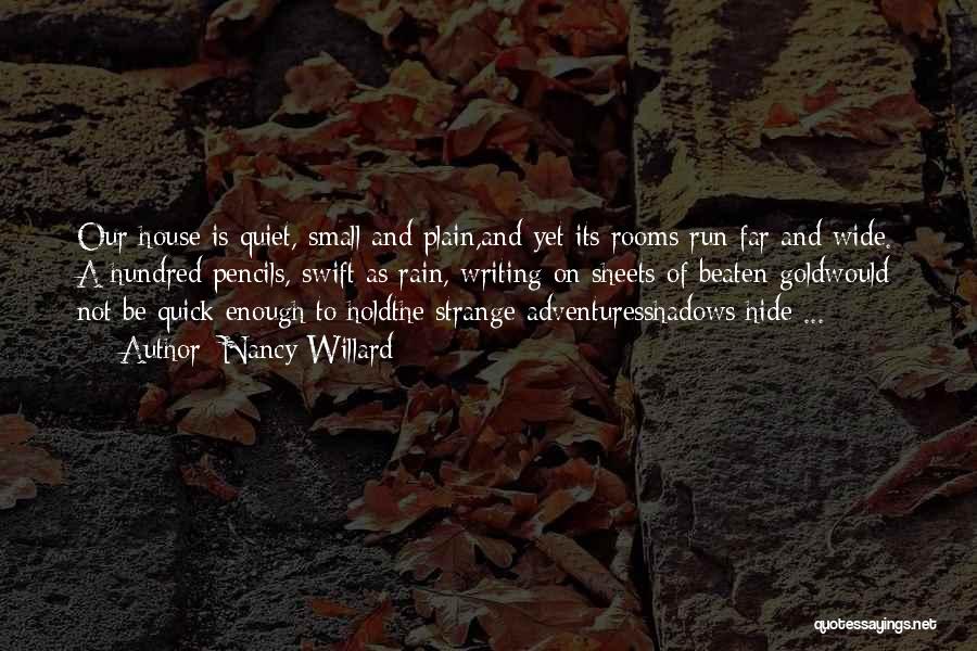 Nancy Willard Quotes: Our House Is Quiet, Small And Plain,and Yet Its Rooms Run Far And Wide. A Hundred Pencils, Swift As Rain,